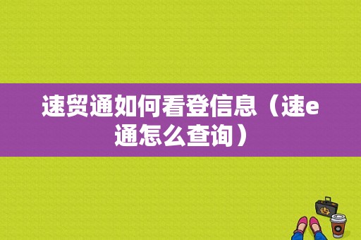 速贸通如何看登信息（速e通怎么查询）