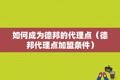 如何成为德邦的代理点（德邦代理点加盟条件）