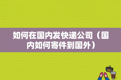 如何在国内发快递公司（国内如何寄件到国外）-图1