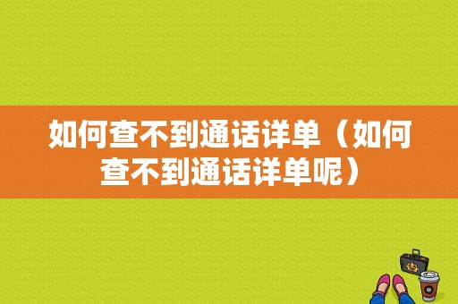 如何查不到通话详单（如何查不到通话详单呢）-图1