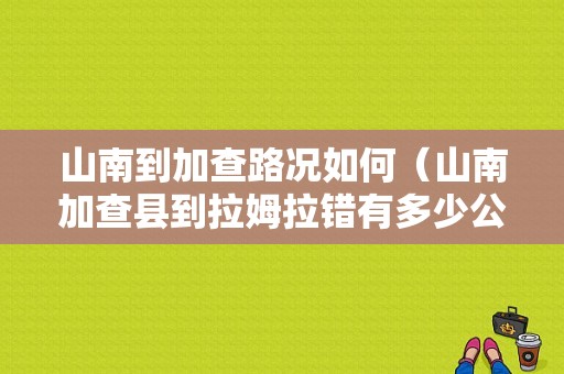 山南到加查路况如何（山南加查县到拉姆拉错有多少公里）-图1