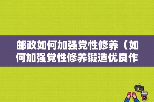 邮政如何加强党性修养（如何加强党性修养锻造优良作风）