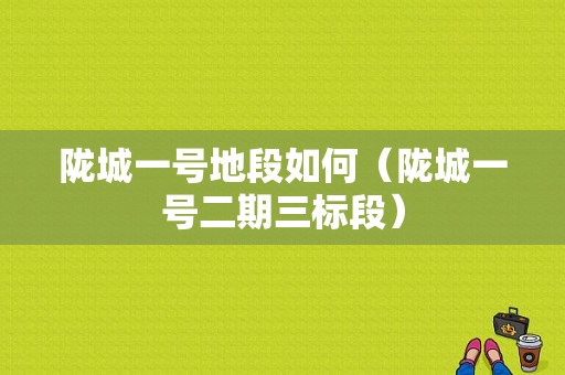 陇城一号地段如何（陇城一号二期三标段）