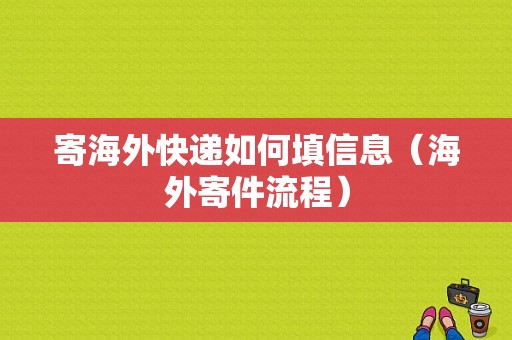 寄海外快递如何填信息（海外寄件流程）