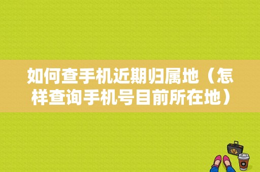 如何查手机近期归属地（怎样查询手机号目前所在地）