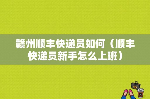 赣州顺丰快递员如何（顺丰快递员新手怎么上班）