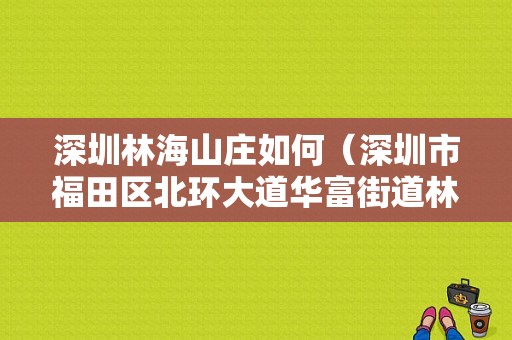 深圳林海山庄如何（深圳市福田区北环大道华富街道林海山庄）-图1