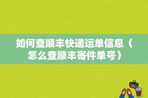 如何查顺丰快递运单信息（怎么查顺丰寄件单号）