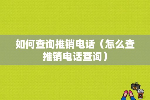 如何查询推销电话（怎么查推销电话查询）