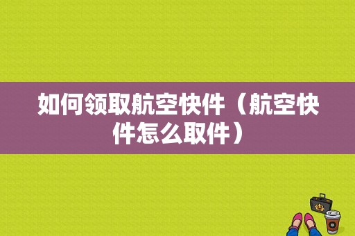 如何领取航空快件（航空快件怎么取件）