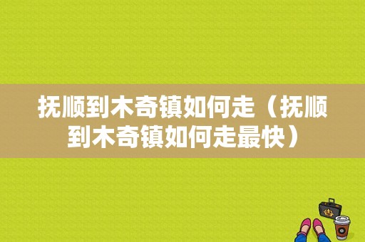 抚顺到木奇镇如何走（抚顺到木奇镇如何走最快）