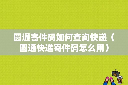 圆通寄件码如何查询快递（圆通快递寄件码怎么用）-图1