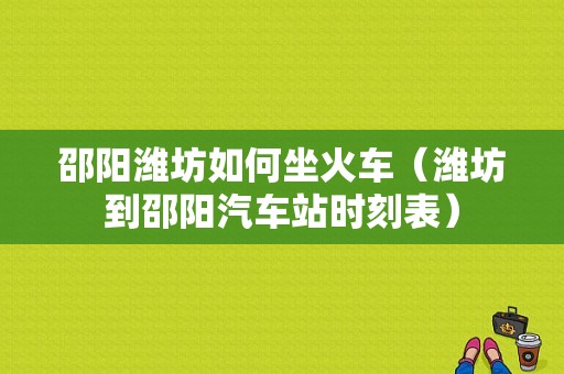 邵阳潍坊如何坐火车（潍坊到邵阳汽车站时刻表）