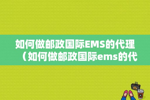 如何做邮政国际EMS的代理（如何做邮政国际ems的代理业务）-图1