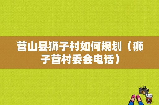 营山县狮子村如何规划（狮子营村委会电话）