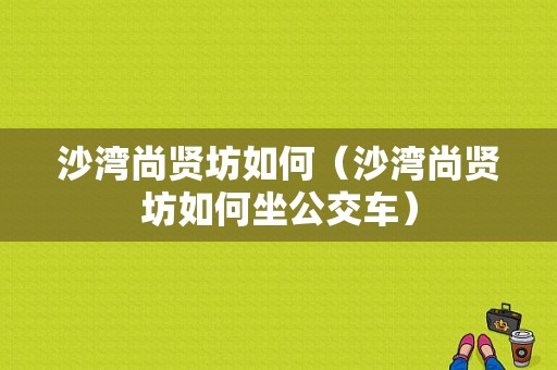 沙湾尚贤坊如何（沙湾尚贤坊如何坐公交车）-图1