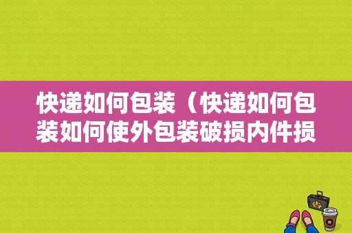 快递如何包装（快递如何包装如何使外包装破损内件损坏?）-图1