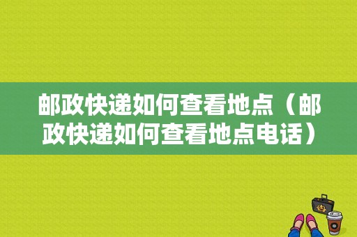 邮政快递如何查看地点（邮政快递如何查看地点电话）