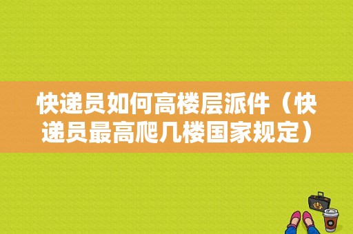 快递员如何高楼层派件（快递员最高爬几楼国家规定）-图1