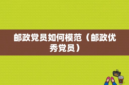 邮政党员如何模范（邮政优秀党员）