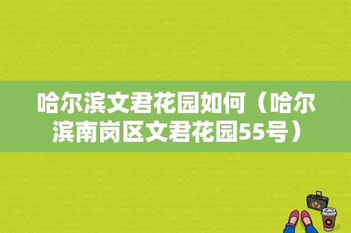 哈尔滨文君花园如何（哈尔滨南岗区文君花园55号）-图1