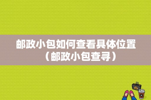 邮政小包如何查看具体位置（邮政小包查寻）-图1