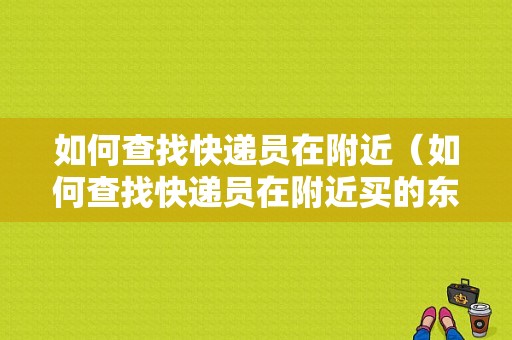 如何查找快递员在附近（如何查找快递员在附近买的东西）-图1