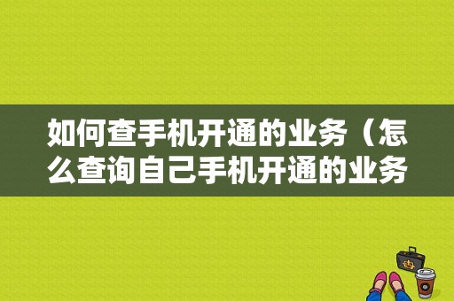 如何查手机开通的业务（怎么查询自己手机开通的业务）