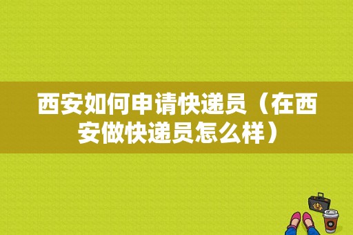 西安如何申请快递员（在西安做快递员怎么样）