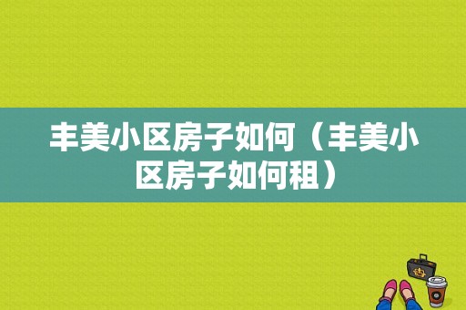 丰美小区房子如何（丰美小区房子如何租）