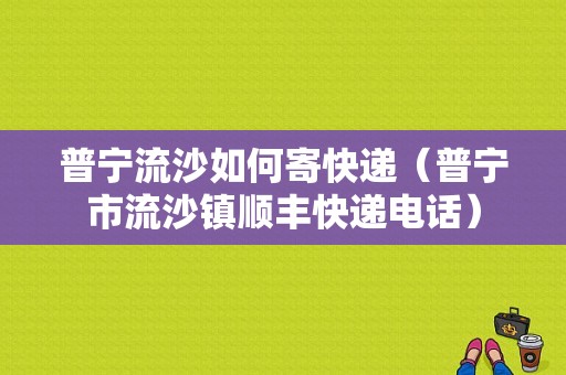 普宁流沙如何寄快递（普宁市流沙镇顺丰快递电话）