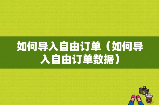 如何导入自由订单（如何导入自由订单数据）-图1