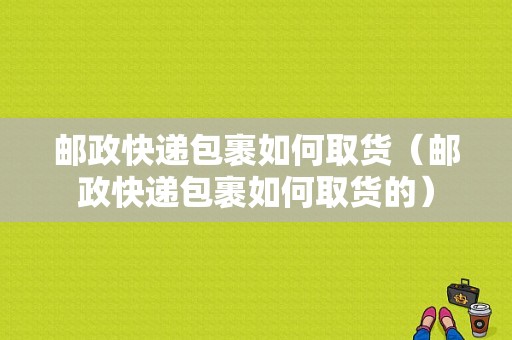 邮政快递包裹如何取货（邮政快递包裹如何取货的）