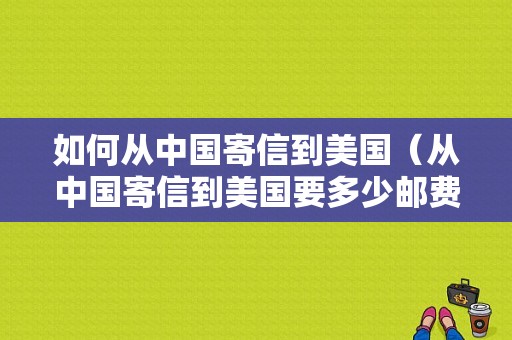 如何从中国寄信到美国（从中国寄信到美国要多少邮费）