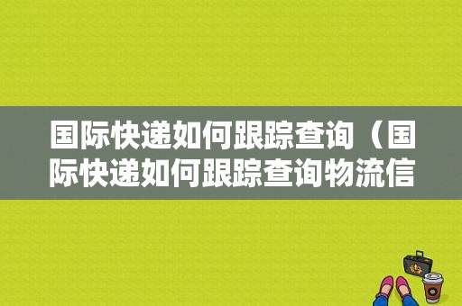 国际快递如何跟踪查询（国际快递如何跟踪查询物流信息）