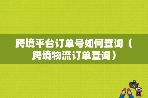 跨境平台订单号如何查询（跨境物流订单查询）