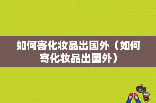 如何寄化妆品出国外（如何寄化妆品出国外）