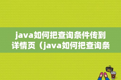 java如何把查询条件传到详情页（java如何把查询条件传到详情页上）-图1