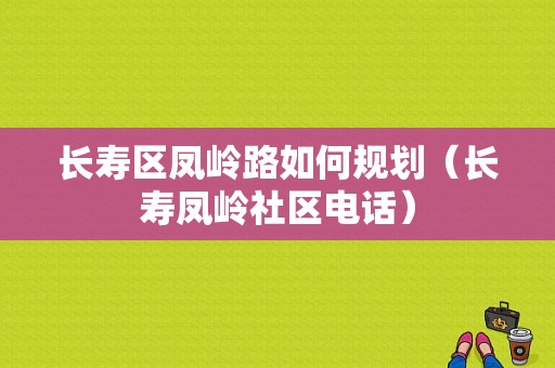 长寿区凤岭路如何规划（长寿凤岭社区电话）