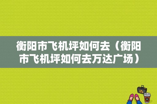 衡阳市飞机坪如何去（衡阳市飞机坪如何去万达广场）-图1