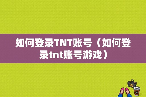 如何登录TNT账号（如何登录tnt账号游戏）