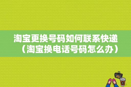 淘宝更换号码如何联系快递（淘宝换电话号码怎么办）-图1