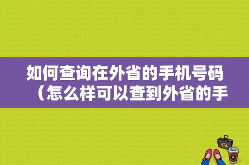 如何查询在外省的手机号码（怎么样可以查到外省的手机号）-图1