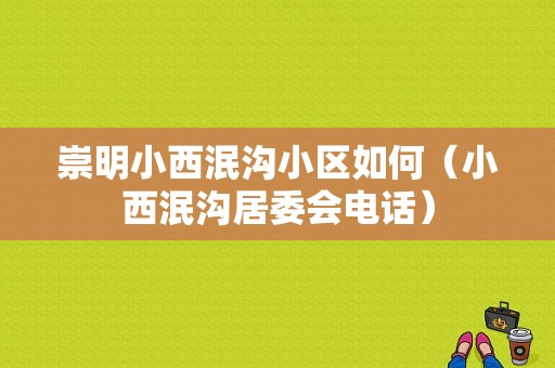 崇明小西泯沟小区如何（小西泯沟居委会电话）-图1