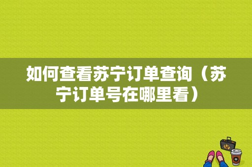 如何查看苏宁订单查询（苏宁订单号在哪里看）