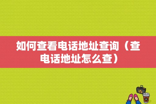 如何查看电话地址查询（查电话地址怎么查）