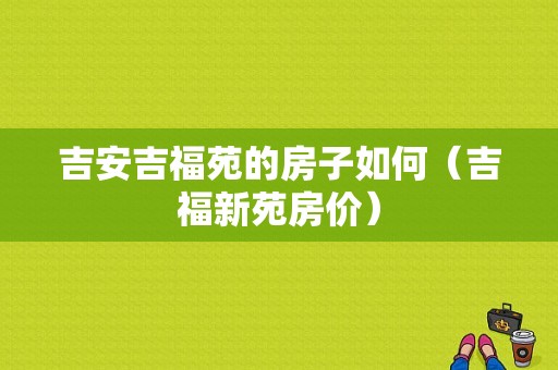 吉安吉福苑的房子如何（吉福新苑房价）