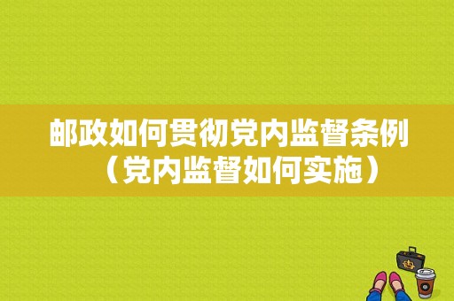 邮政如何贯彻党内监督条例（党内监督如何实施）-图1