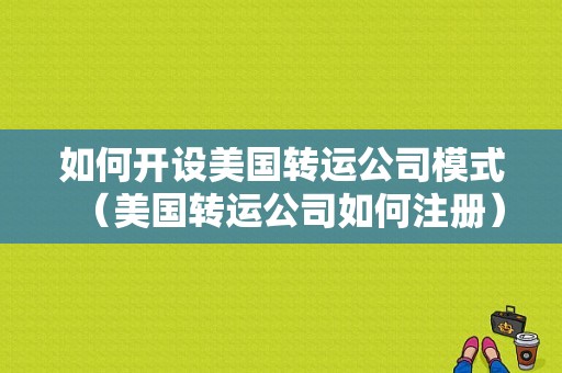 如何开设美国转运公司模式（美国转运公司如何注册）-图1