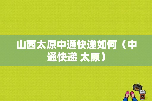 山西太原中通快递如何（中通快递 太原）